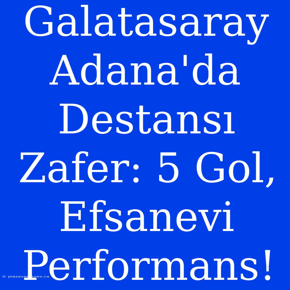 Galatasaray Adana'da Destansı Zafer: 5 Gol, Efsanevi Performans!