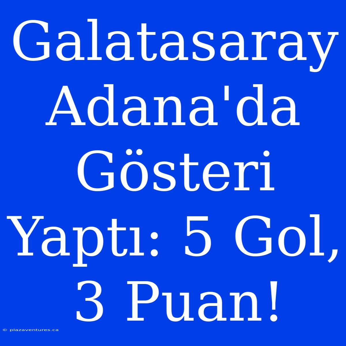 Galatasaray Adana'da Gösteri Yaptı: 5 Gol, 3 Puan!