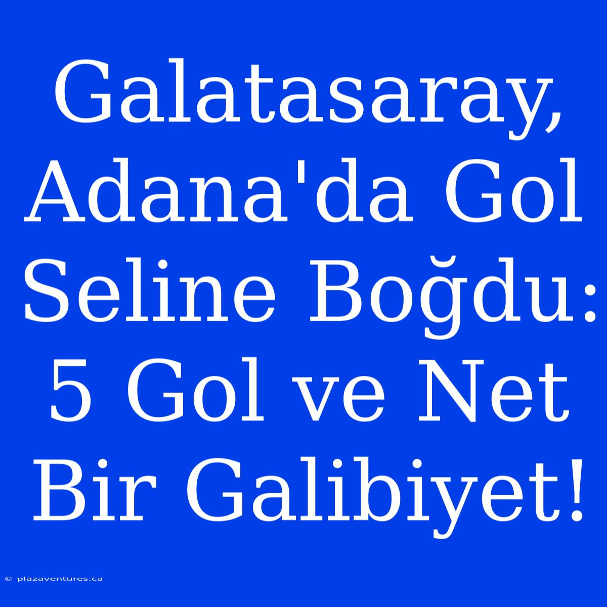 Galatasaray, Adana'da Gol Seline Boğdu: 5 Gol Ve Net Bir Galibiyet!