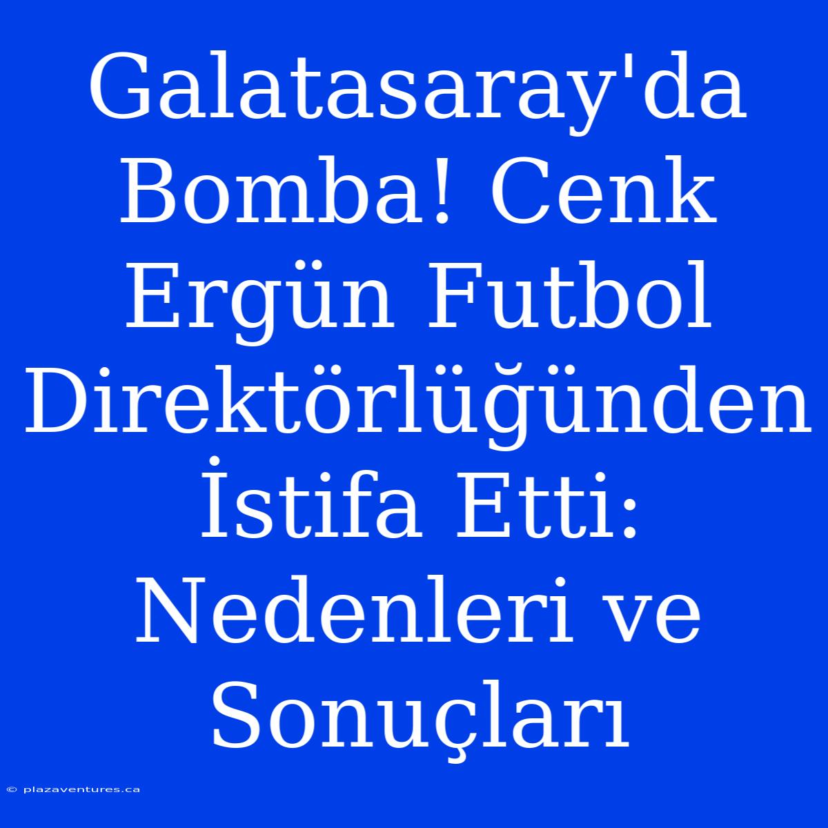 Galatasaray'da Bomba! Cenk Ergün Futbol Direktörlüğünden İstifa Etti: Nedenleri Ve Sonuçları