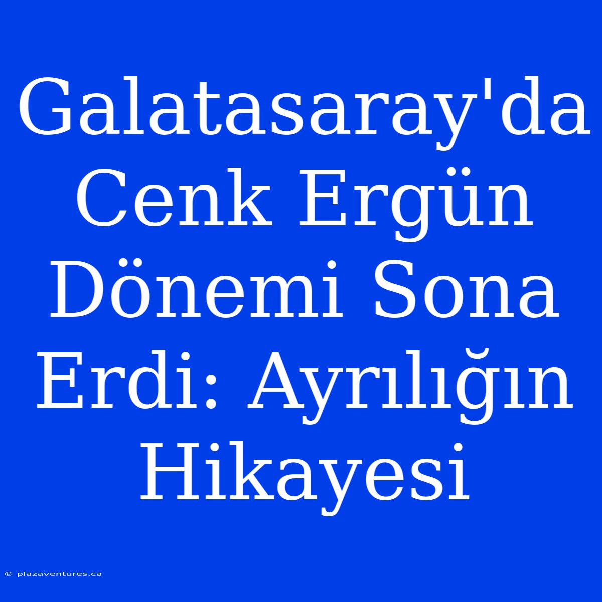 Galatasaray'da Cenk Ergün Dönemi Sona Erdi: Ayrılığın Hikayesi