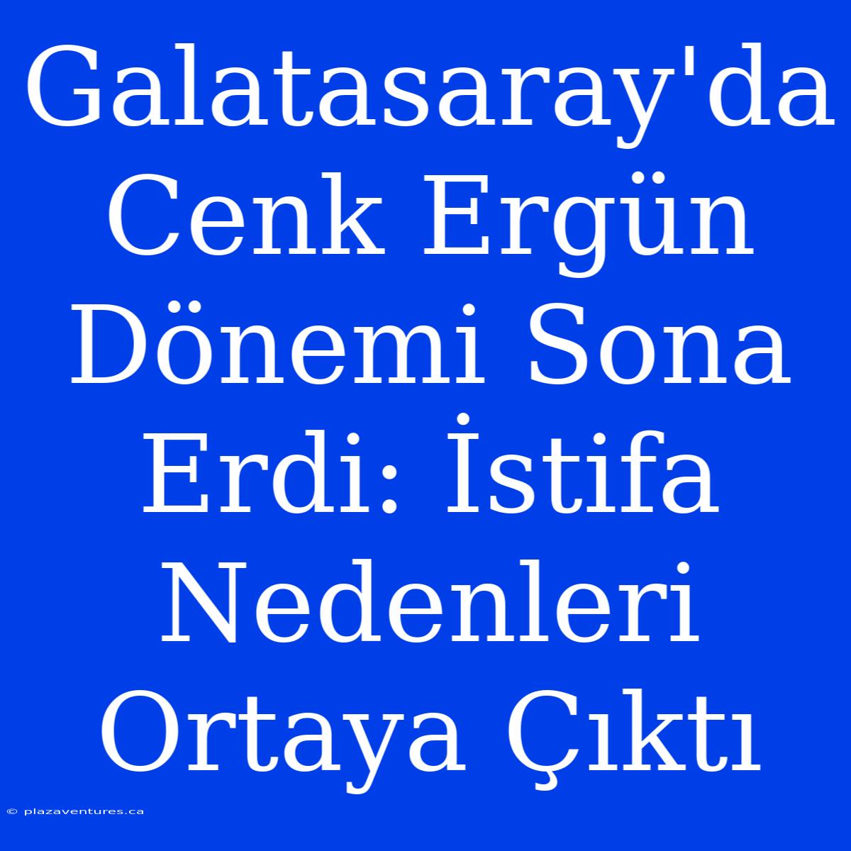 Galatasaray'da Cenk Ergün Dönemi Sona Erdi: İstifa Nedenleri Ortaya Çıktı