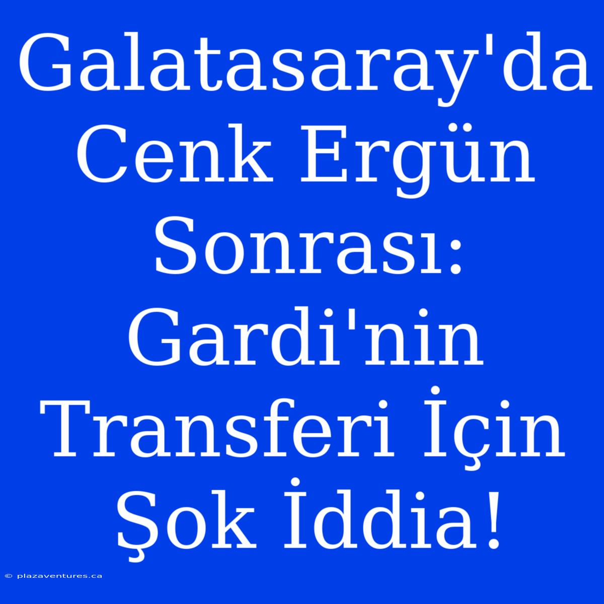 Galatasaray'da Cenk Ergün Sonrası: Gardi'nin Transferi İçin Şok İddia!