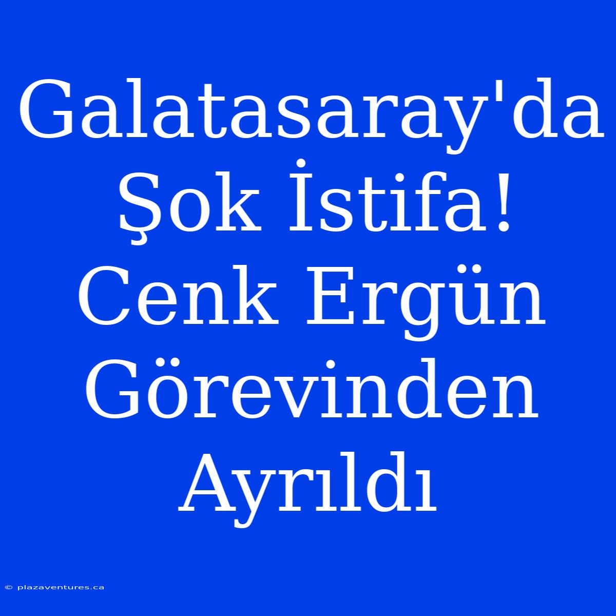 Galatasaray'da Şok İstifa! Cenk Ergün Görevinden Ayrıldı