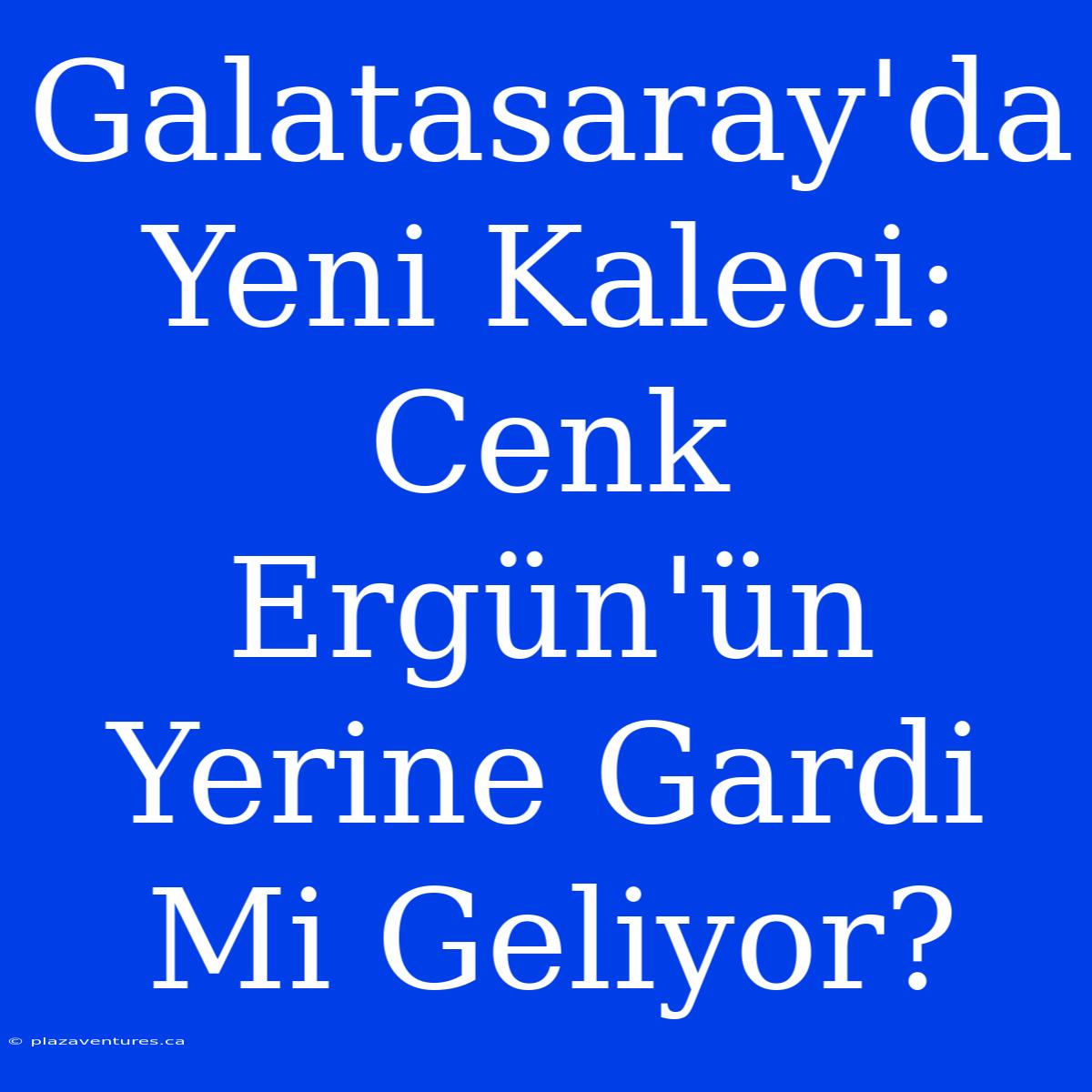 Galatasaray'da Yeni Kaleci: Cenk Ergün'ün Yerine Gardi Mi Geliyor?