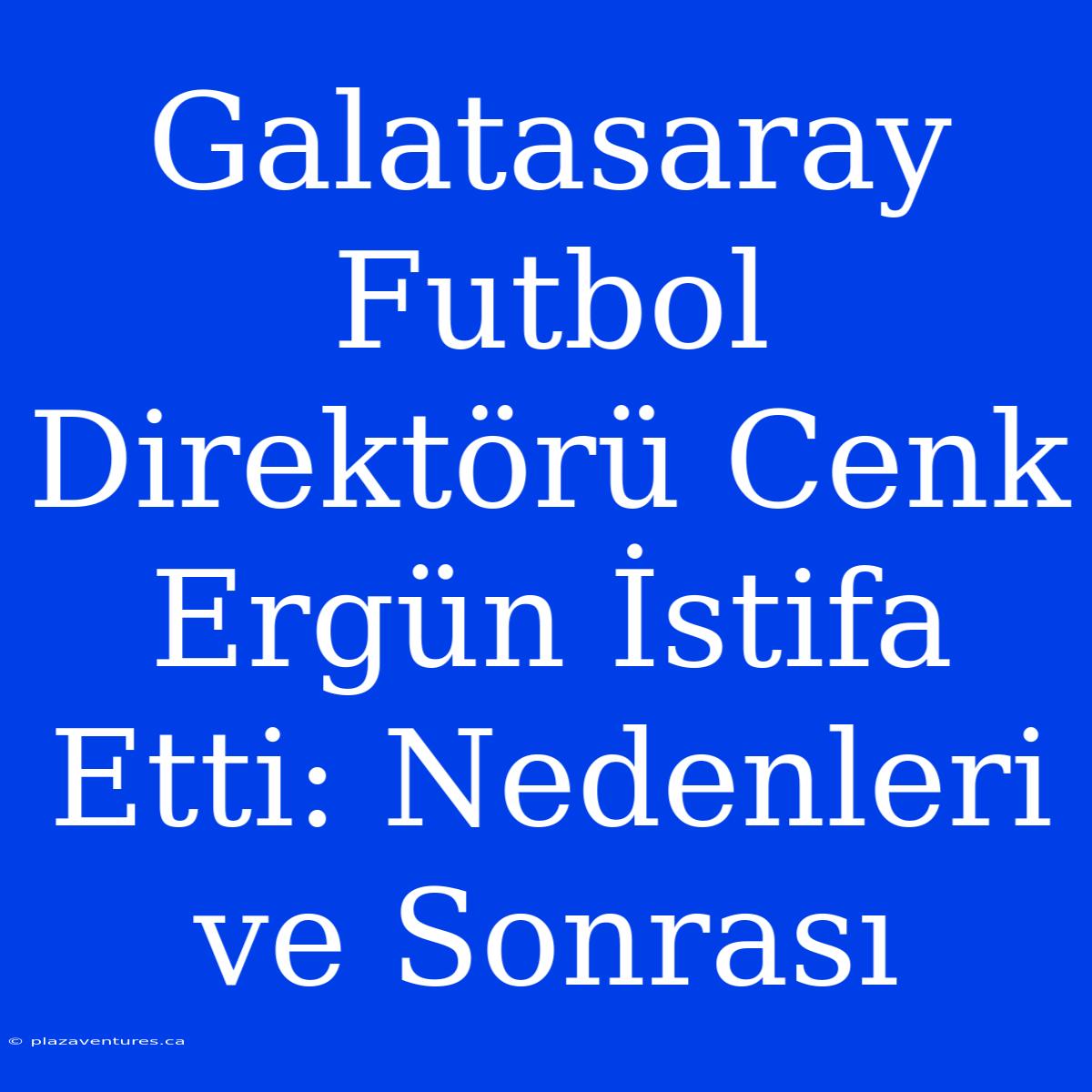 Galatasaray Futbol Direktörü Cenk Ergün İstifa Etti: Nedenleri Ve Sonrası