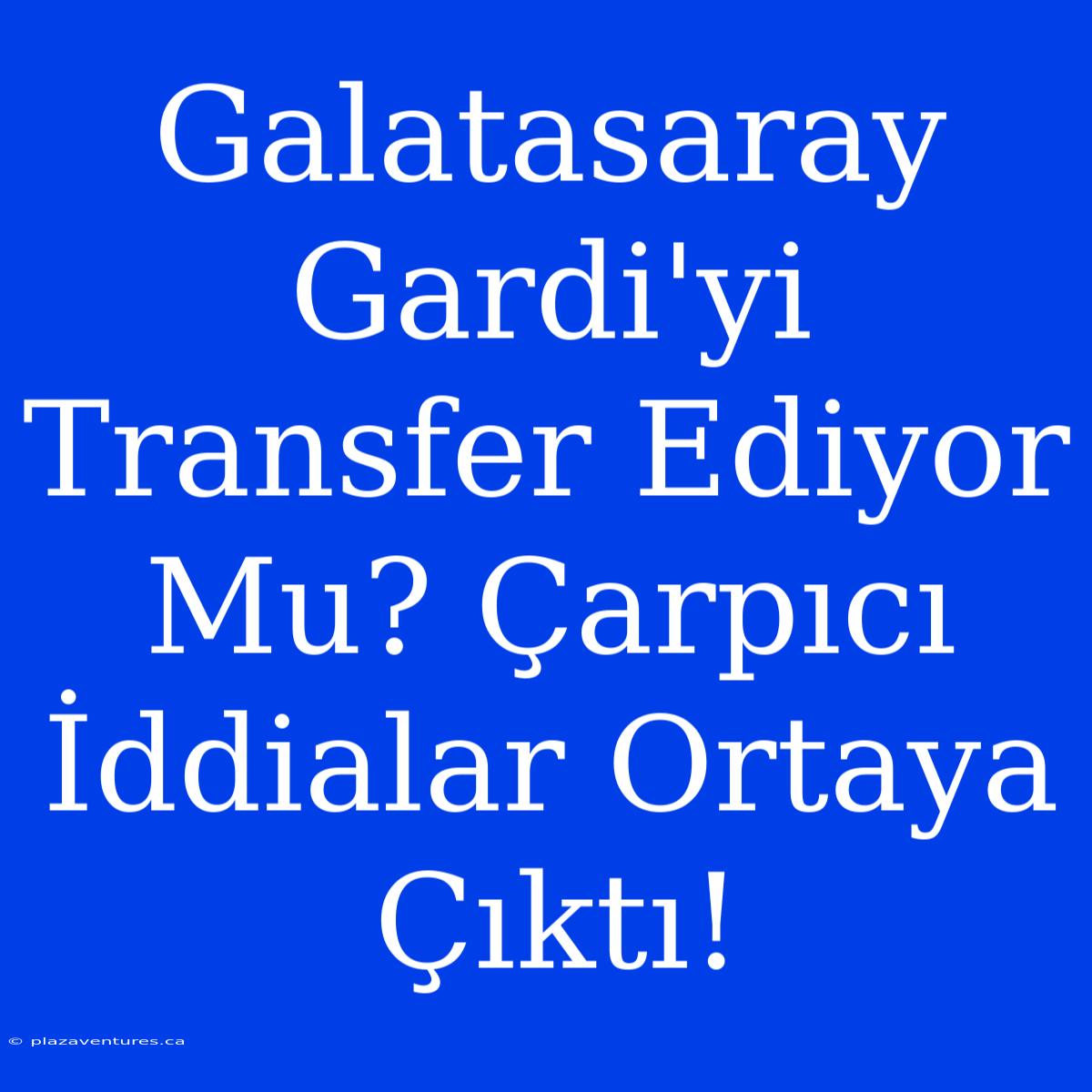 Galatasaray Gardi'yi Transfer Ediyor Mu? Çarpıcı İddialar Ortaya Çıktı!