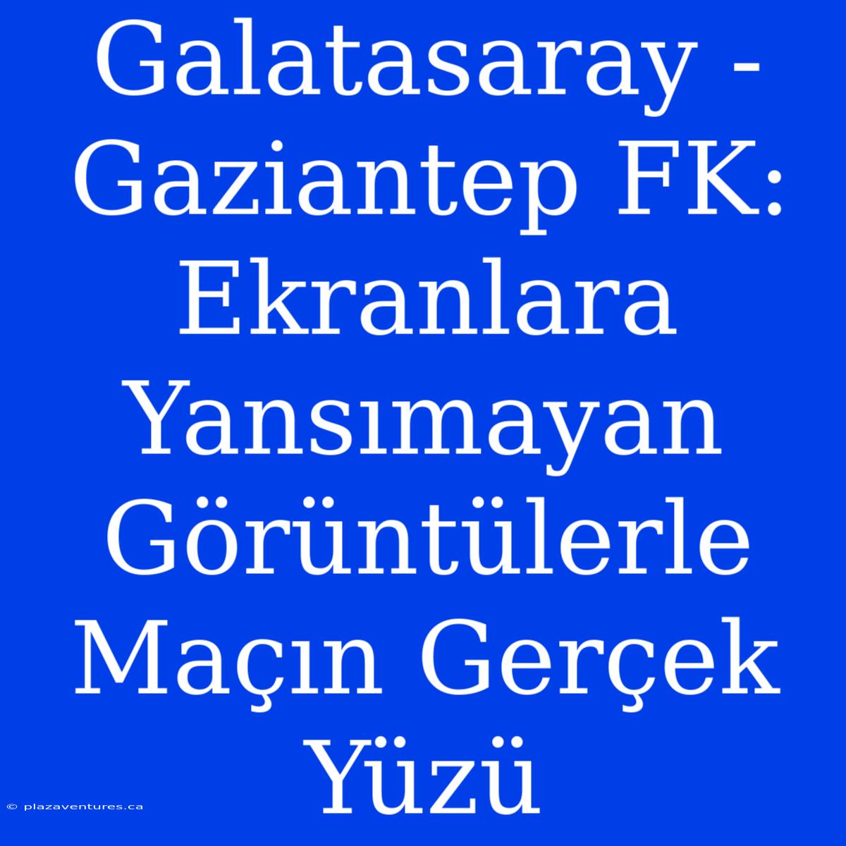 Galatasaray - Gaziantep FK: Ekranlara Yansımayan Görüntülerle Maçın Gerçek Yüzü