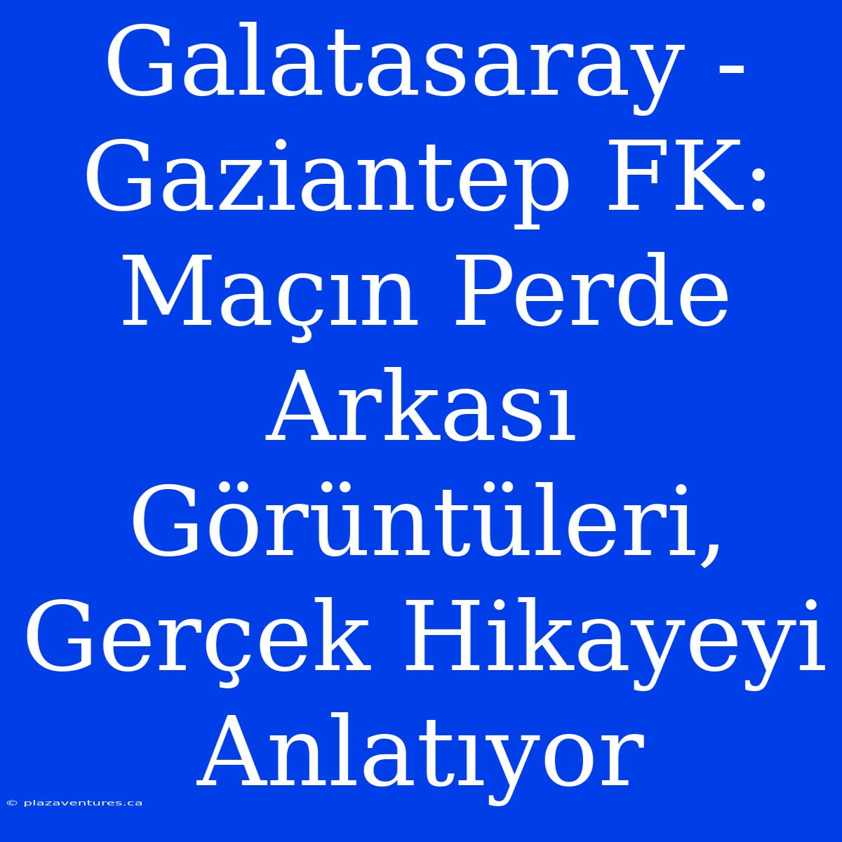 Galatasaray - Gaziantep FK: Maçın Perde Arkası Görüntüleri, Gerçek Hikayeyi Anlatıyor