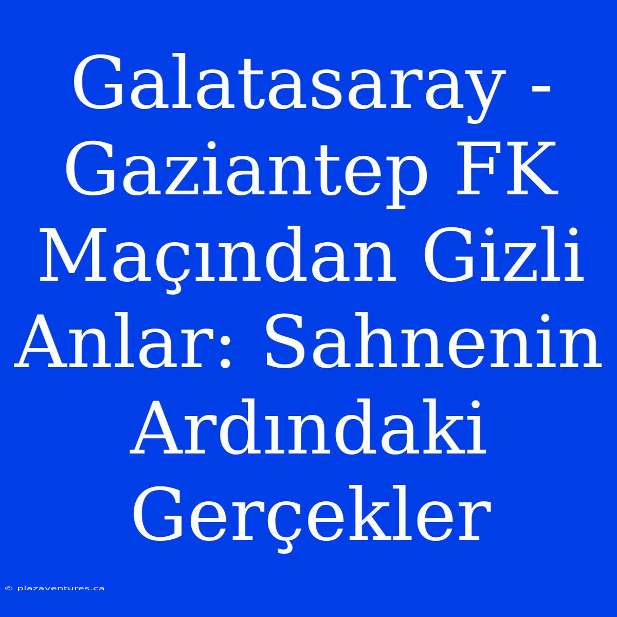 Galatasaray - Gaziantep FK Maçından Gizli Anlar: Sahnenin Ardındaki Gerçekler