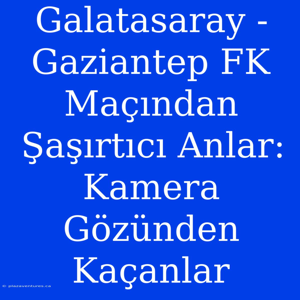 Galatasaray - Gaziantep FK Maçından Şaşırtıcı Anlar: Kamera Gözünden Kaçanlar