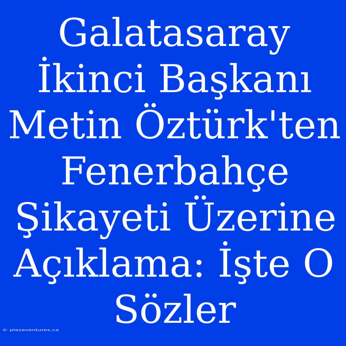 Galatasaray İkinci Başkanı Metin Öztürk'ten Fenerbahçe Şikayeti Üzerine Açıklama: İşte O Sözler