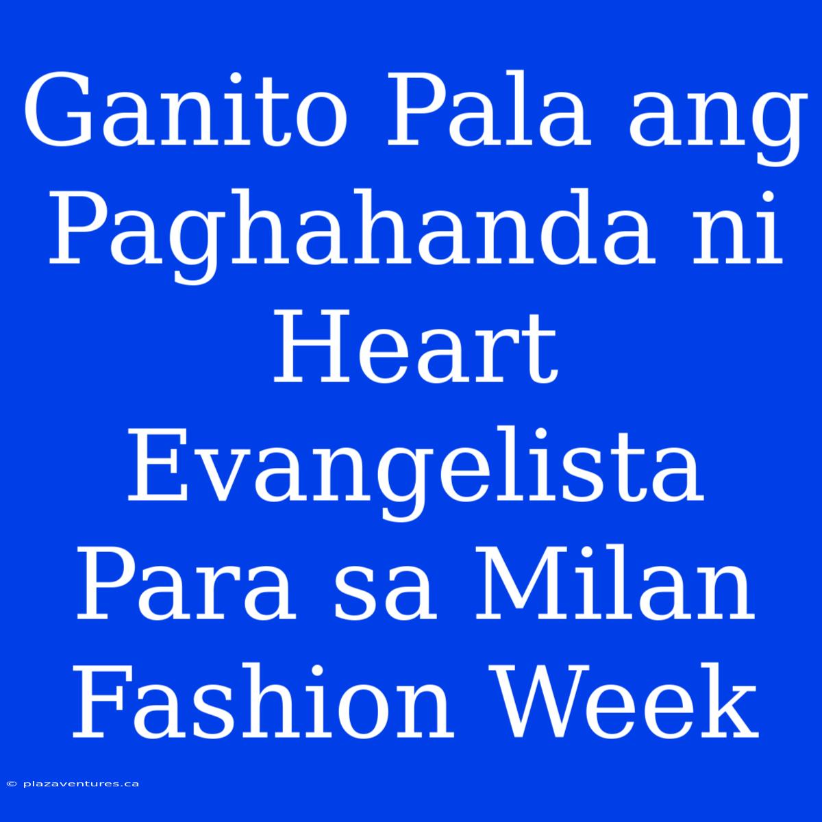 Ganito Pala Ang Paghahanda Ni Heart Evangelista Para Sa Milan Fashion Week