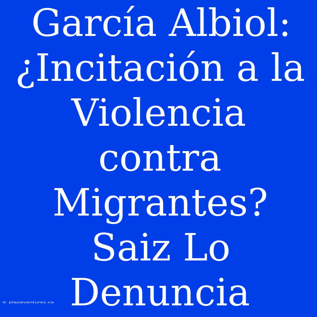 García Albiol: ¿Incitación A La Violencia Contra Migrantes? Saiz Lo Denuncia