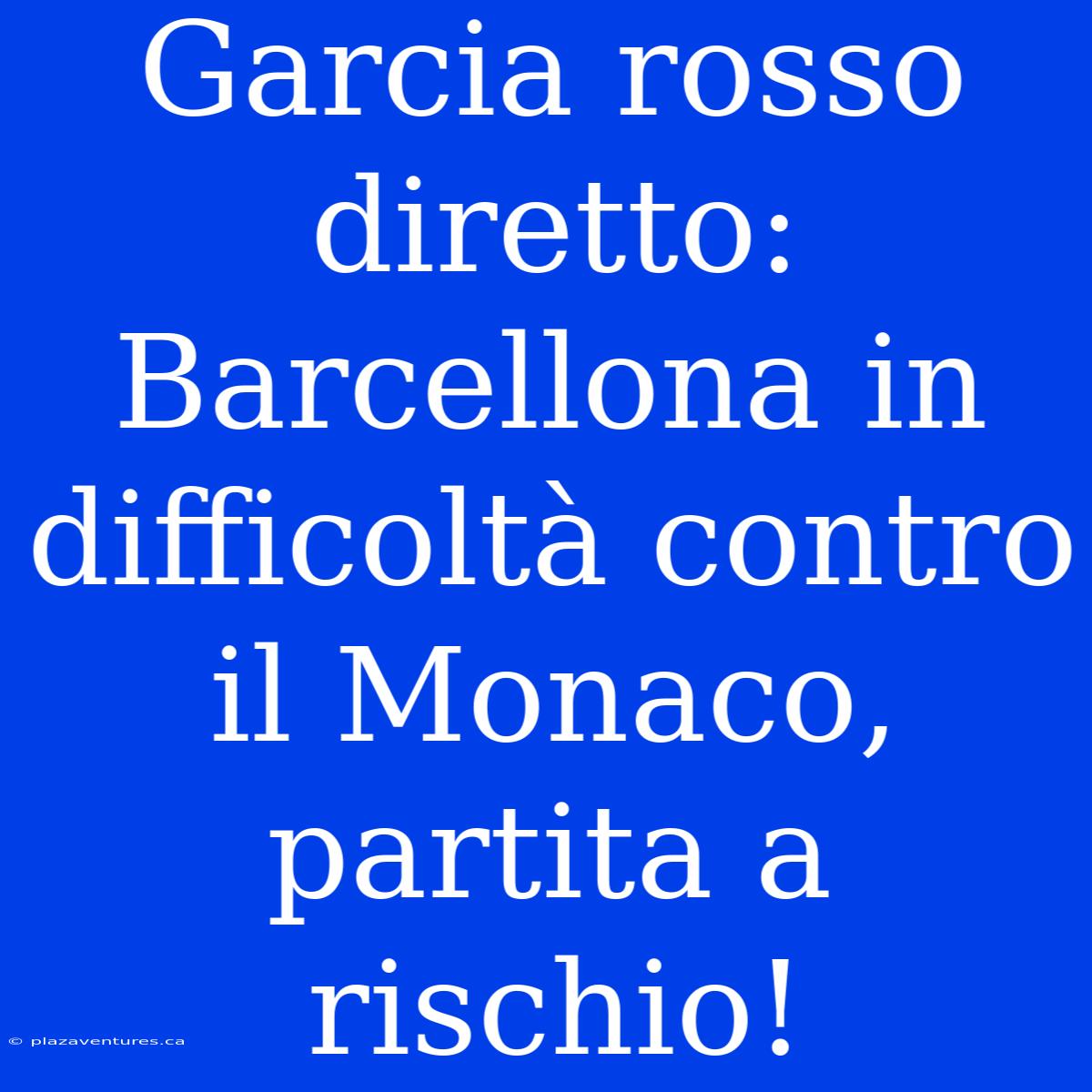 Garcia Rosso Diretto: Barcellona In Difficoltà Contro Il Monaco, Partita A Rischio!