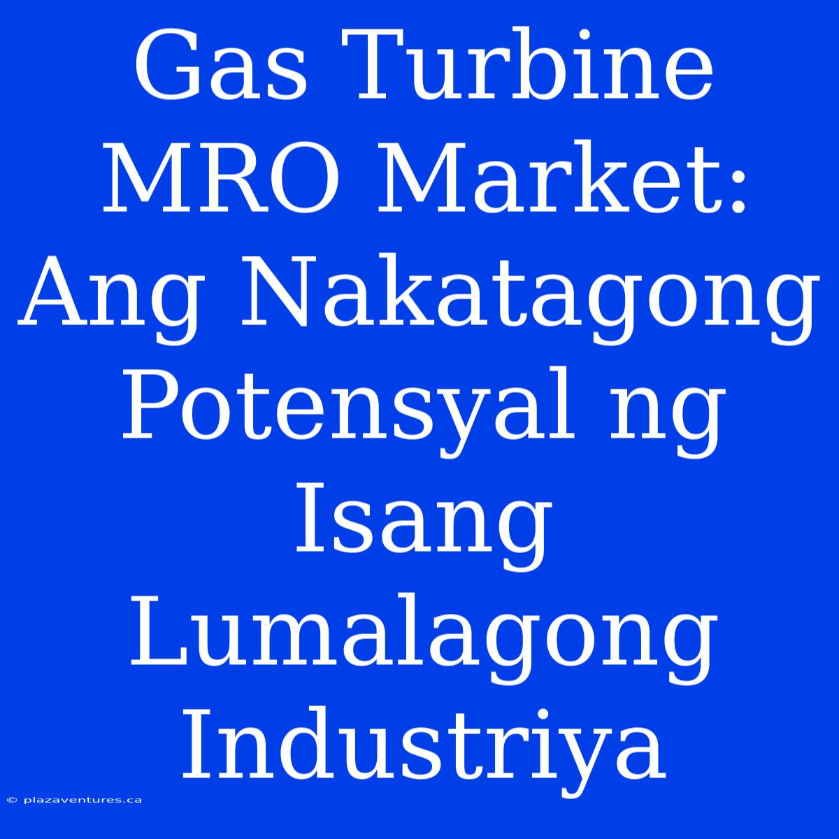 Gas Turbine MRO Market: Ang Nakatagong Potensyal Ng Isang Lumalagong Industriya