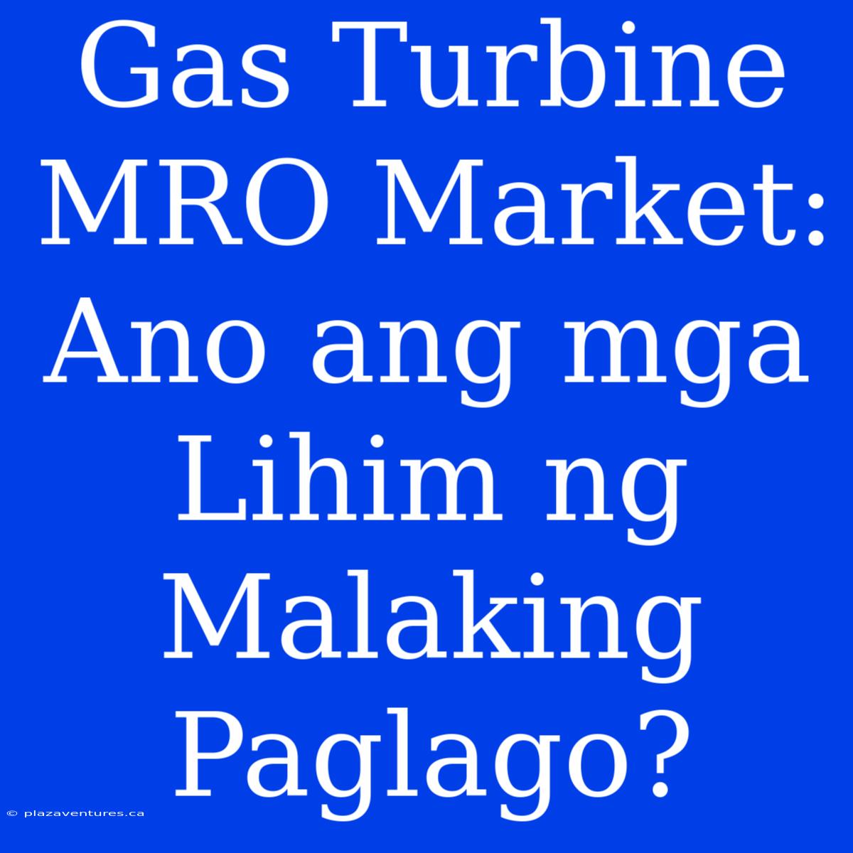 Gas Turbine MRO Market: Ano Ang Mga Lihim Ng Malaking Paglago?