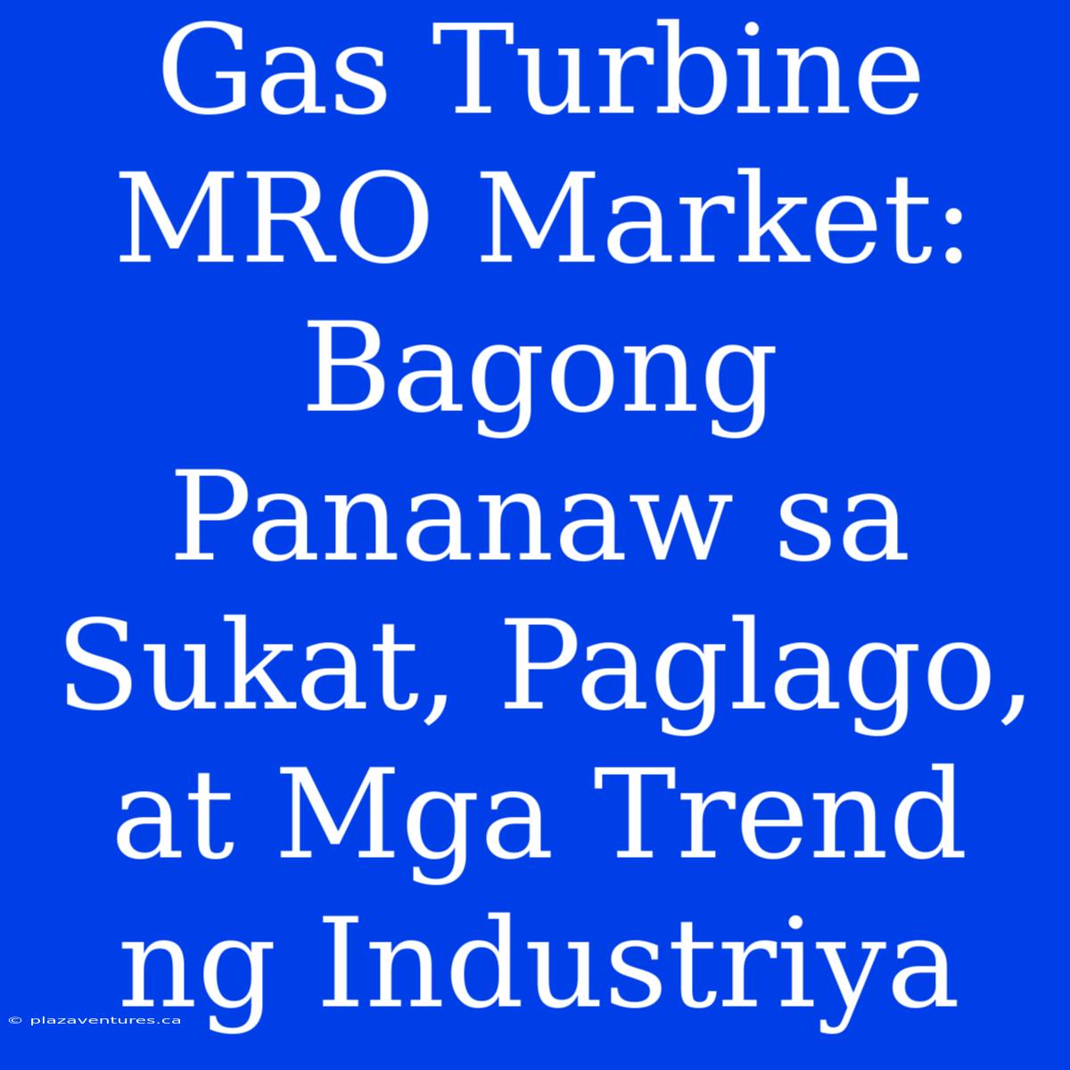 Gas Turbine MRO Market: Bagong Pananaw Sa Sukat, Paglago, At Mga Trend Ng Industriya