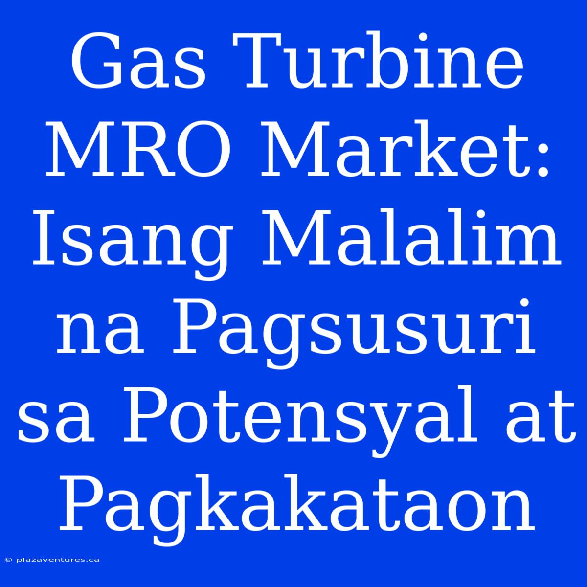 Gas Turbine MRO Market: Isang Malalim Na Pagsusuri Sa Potensyal At Pagkakataon