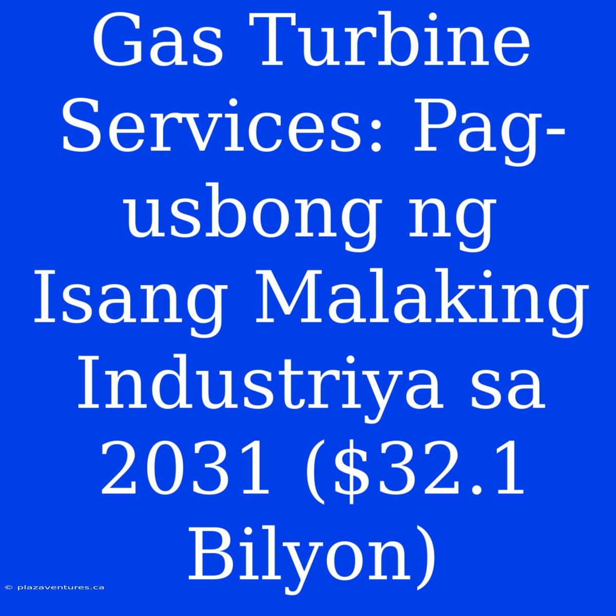 Gas Turbine Services: Pag-usbong Ng Isang Malaking Industriya Sa 2031 ($32.1 Bilyon)