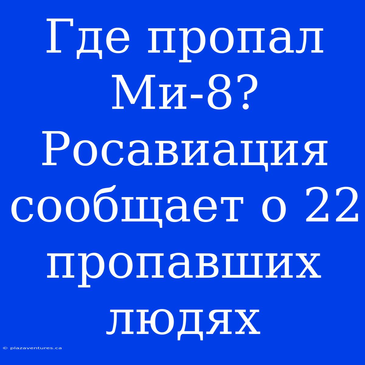 Где Пропал Ми-8? Росавиация Сообщает О 22 Пропавших Людях