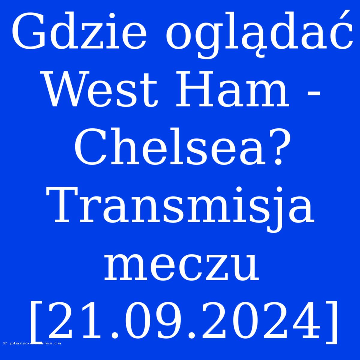 Gdzie Oglądać West Ham - Chelsea? Transmisja Meczu [21.09.2024]