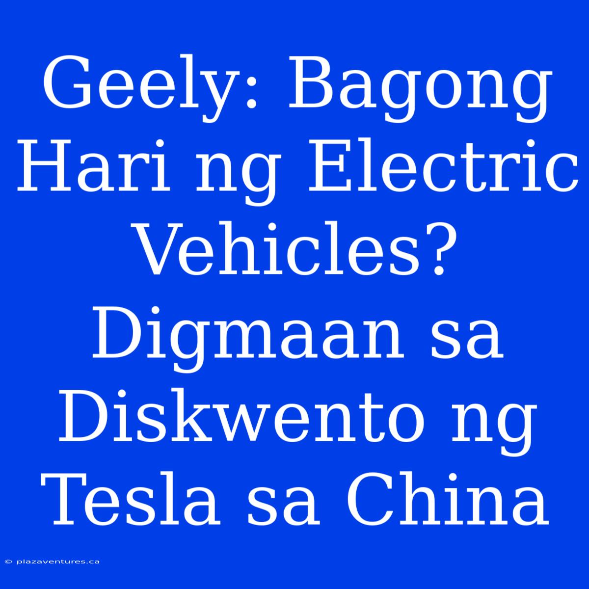 Geely: Bagong Hari Ng Electric Vehicles? Digmaan Sa Diskwento Ng Tesla Sa China