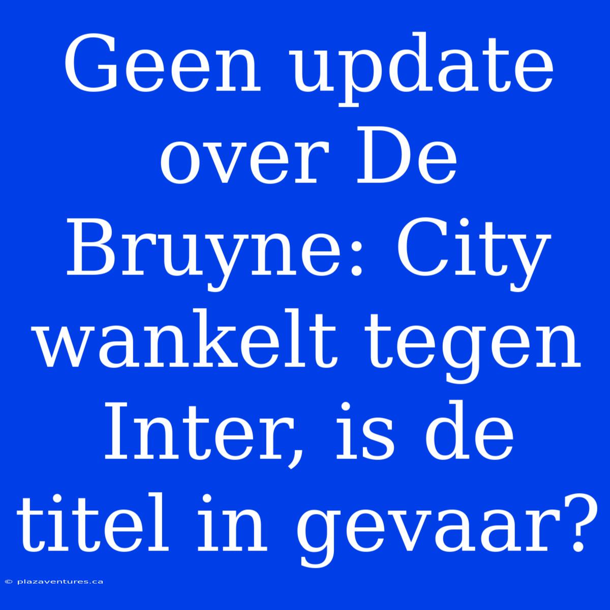 Geen Update Over De Bruyne: City Wankelt Tegen Inter, Is De Titel In Gevaar?