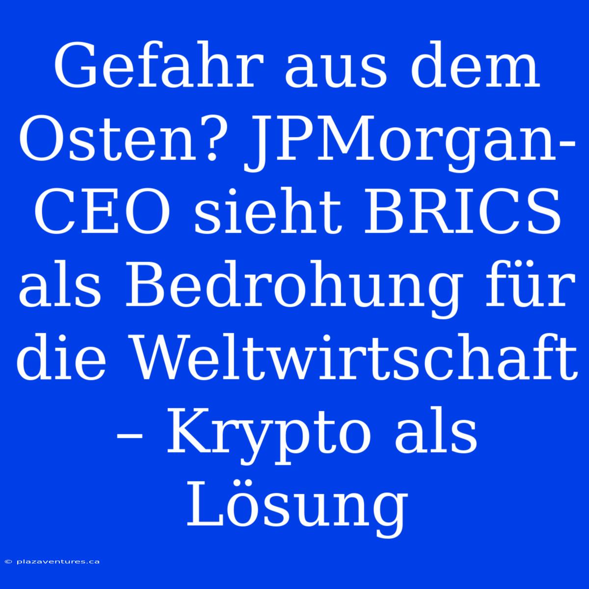 Gefahr Aus Dem Osten? JPMorgan-CEO Sieht BRICS Als Bedrohung Für Die Weltwirtschaft – Krypto Als Lösung