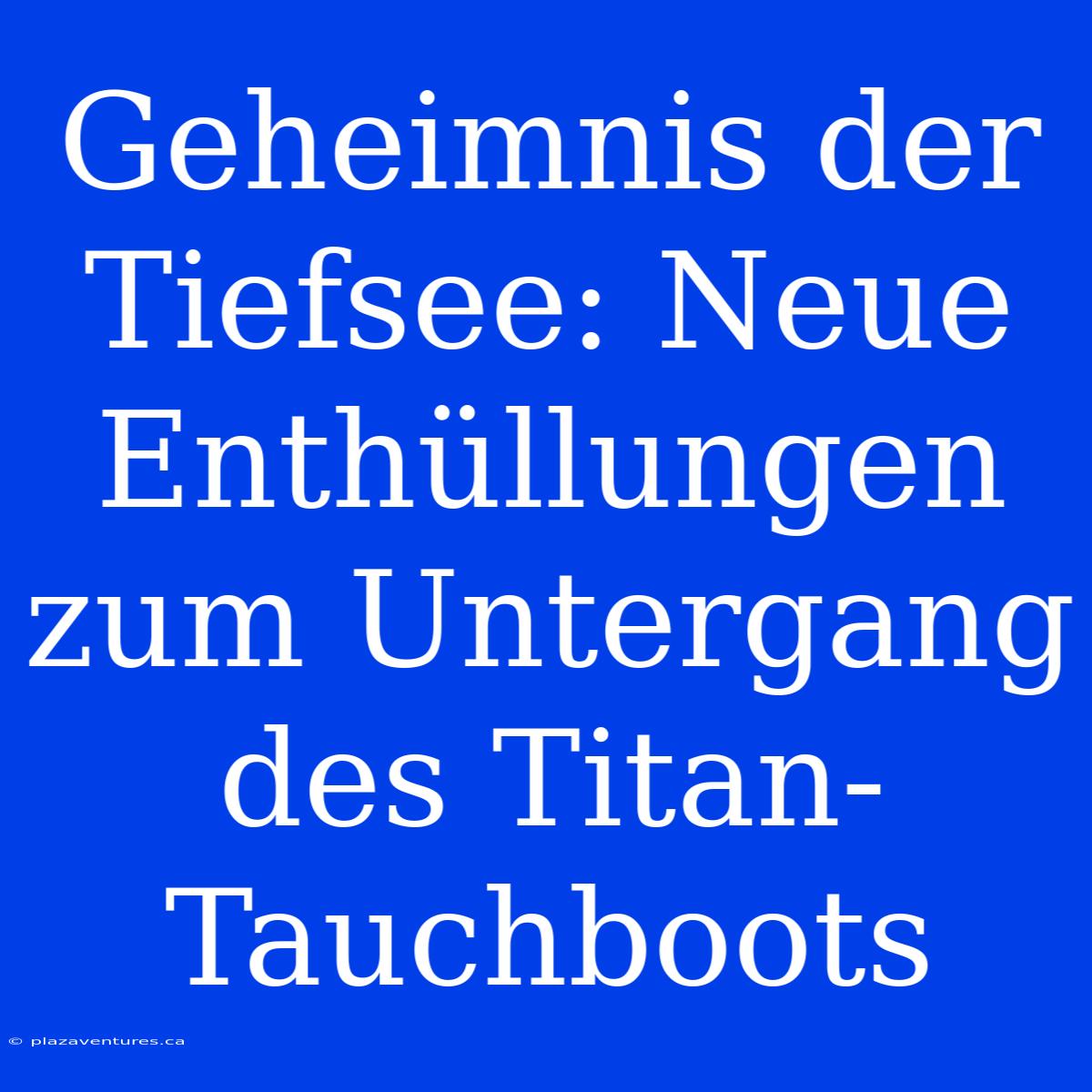 Geheimnis Der Tiefsee: Neue Enthüllungen Zum Untergang Des Titan-Tauchboots