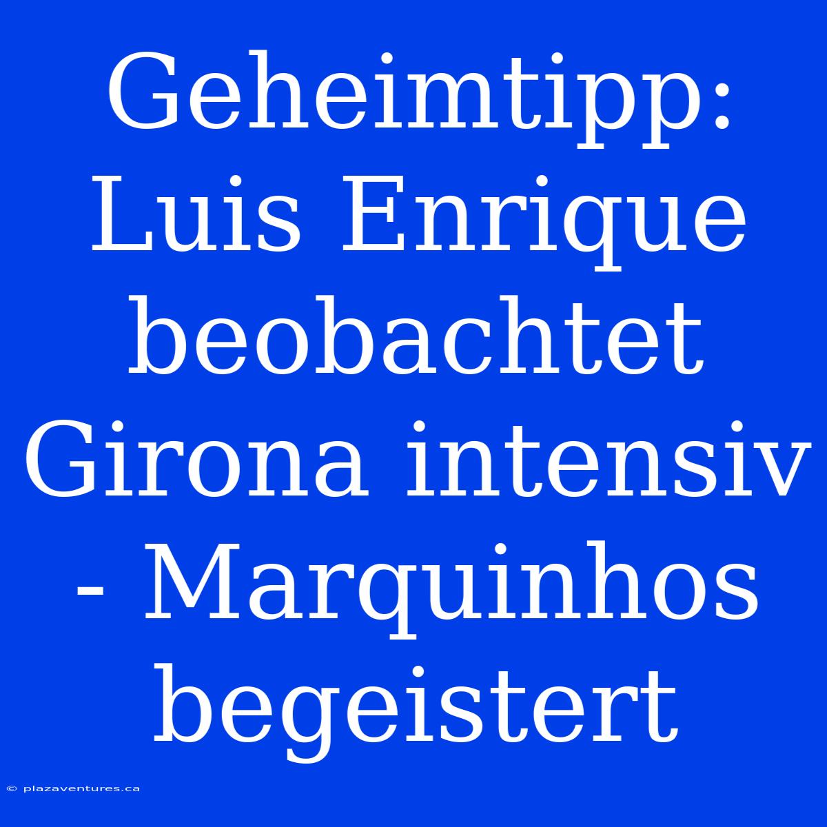 Geheimtipp: Luis Enrique Beobachtet Girona Intensiv - Marquinhos Begeistert