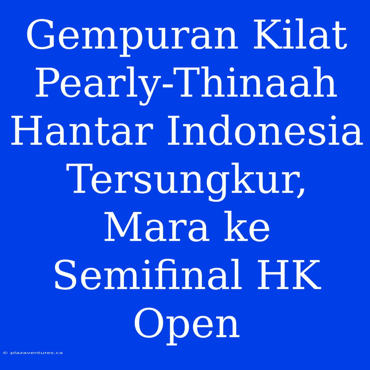 Gempuran Kilat Pearly-Thinaah Hantar Indonesia Tersungkur, Mara Ke Semifinal HK Open