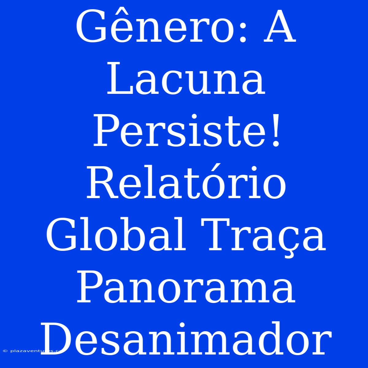 Gênero: A Lacuna Persiste! Relatório Global Traça Panorama Desanimador