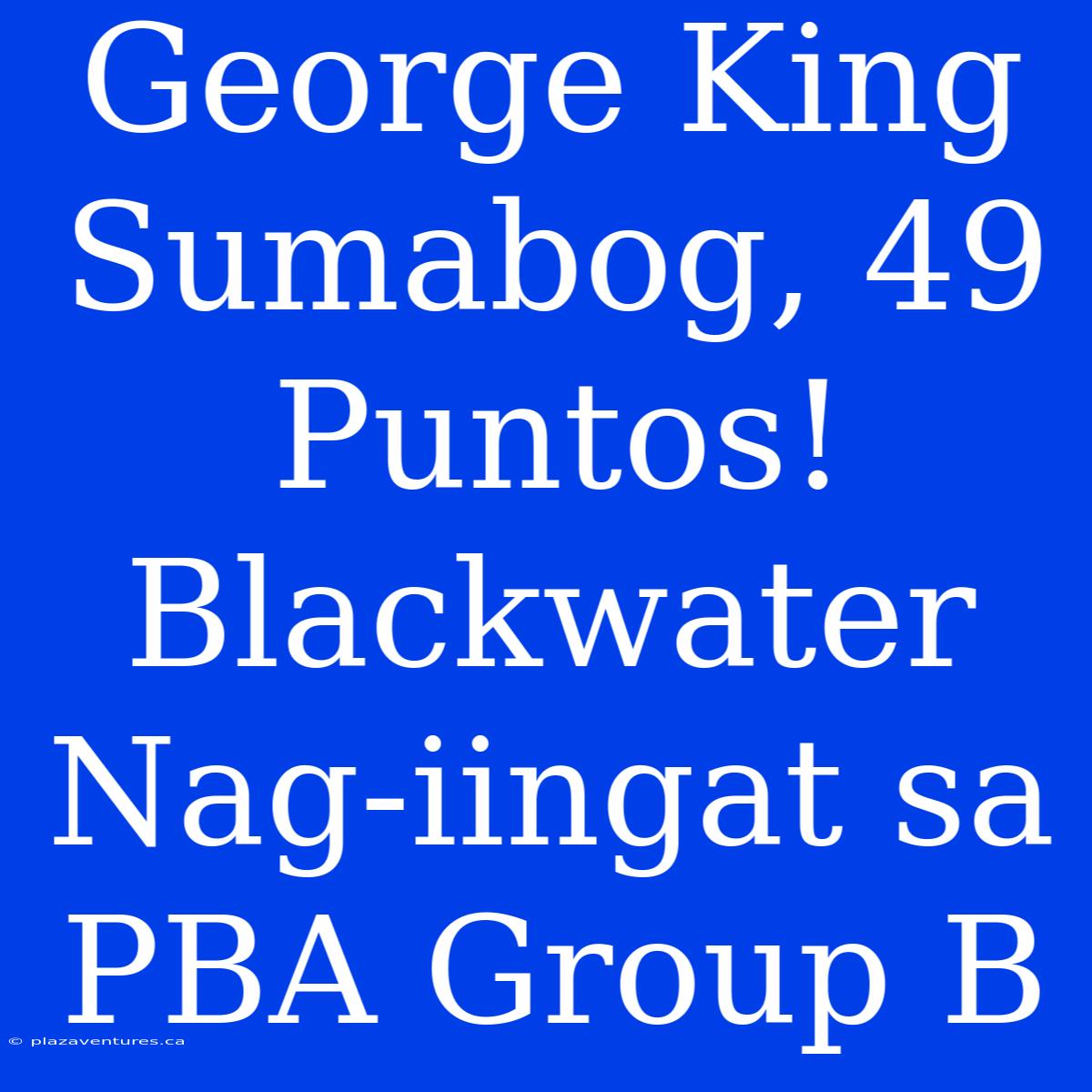 George King Sumabog, 49 Puntos! Blackwater Nag-iingat Sa PBA Group B