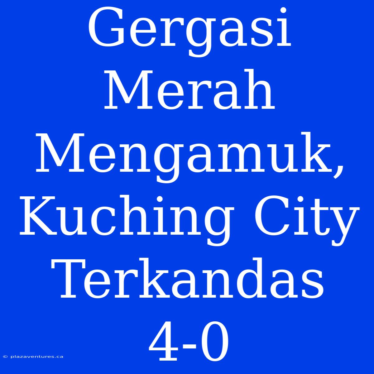 Gergasi Merah Mengamuk, Kuching City Terkandas 4-0