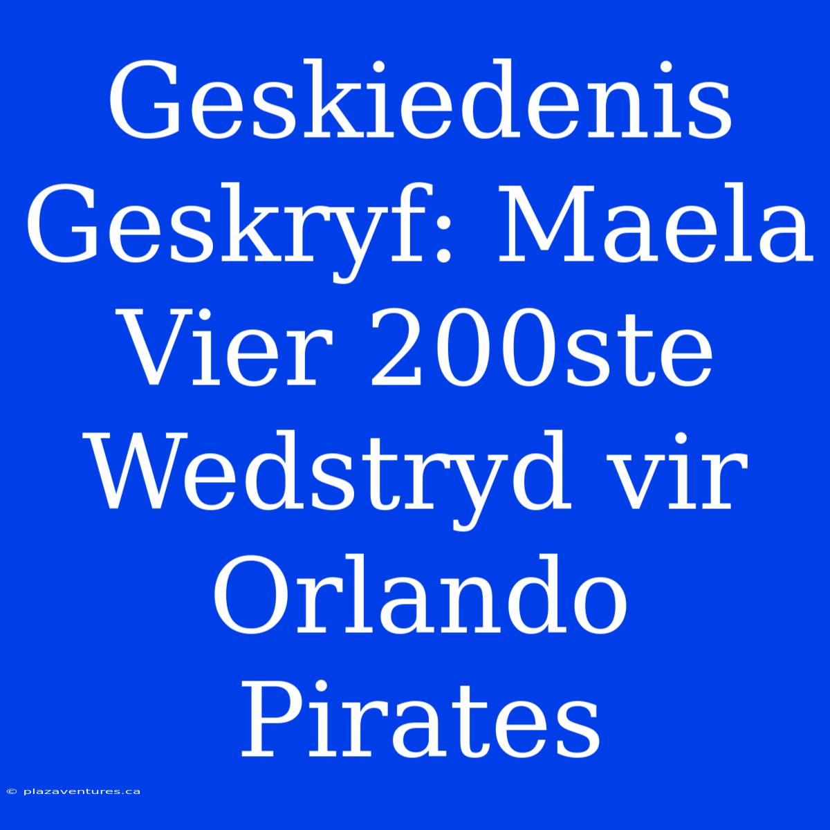 Geskiedenis Geskryf: Maela Vier 200ste Wedstryd Vir Orlando Pirates