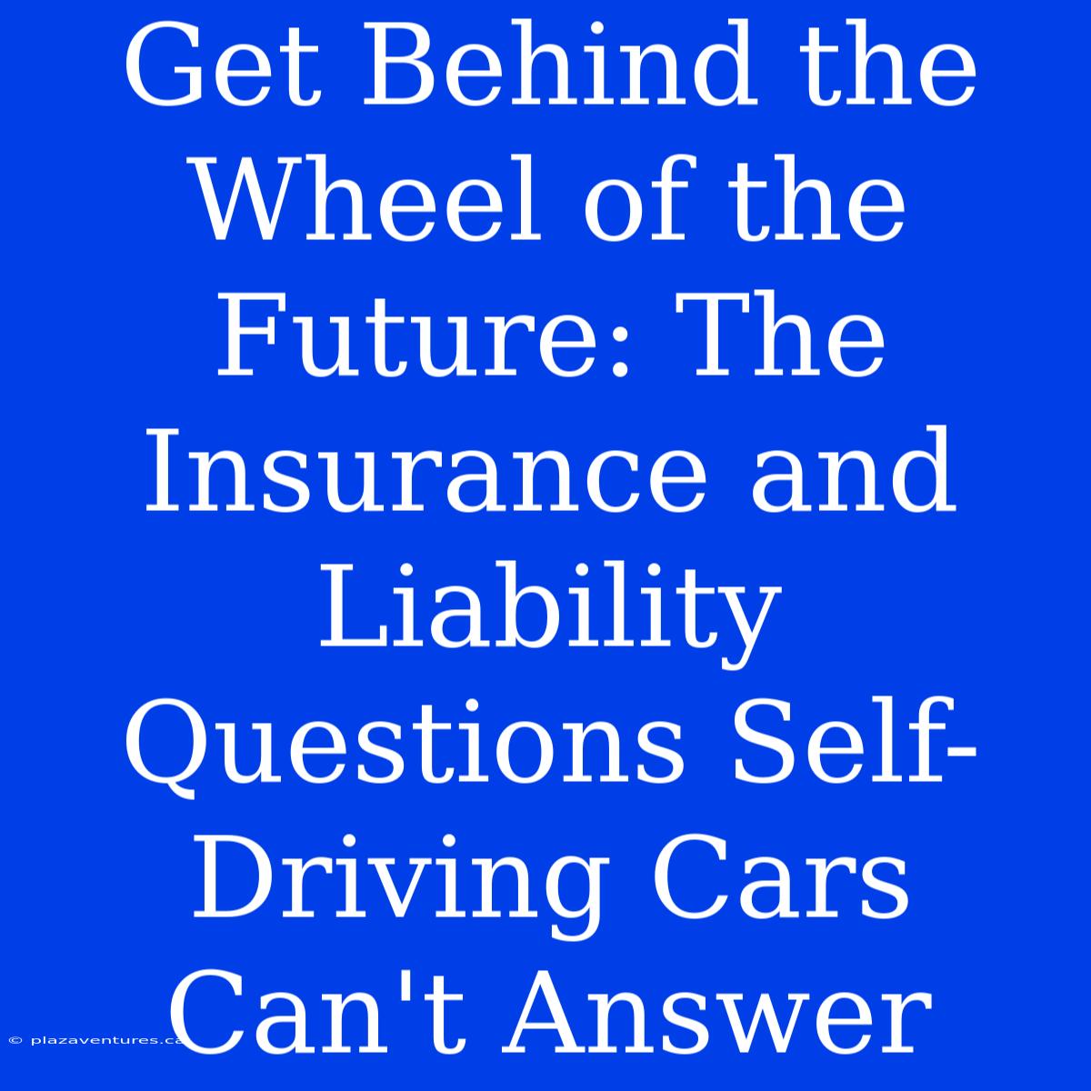 Get Behind The Wheel Of The Future: The Insurance And Liability Questions Self-Driving Cars Can't Answer