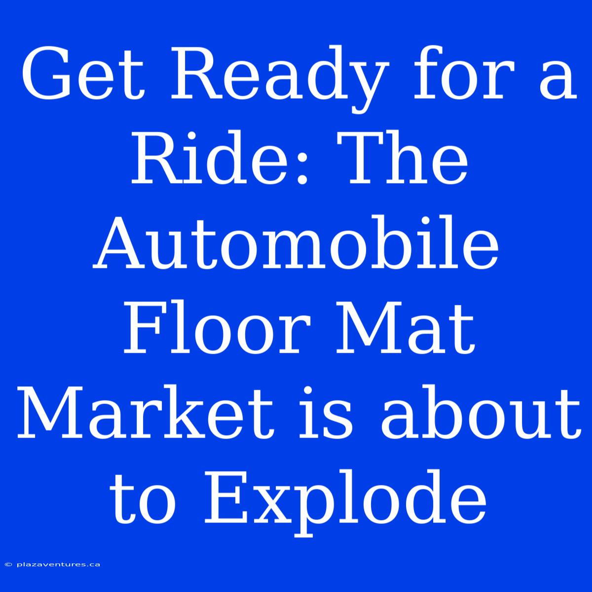 Get Ready For A Ride: The Automobile Floor Mat Market Is About To Explode