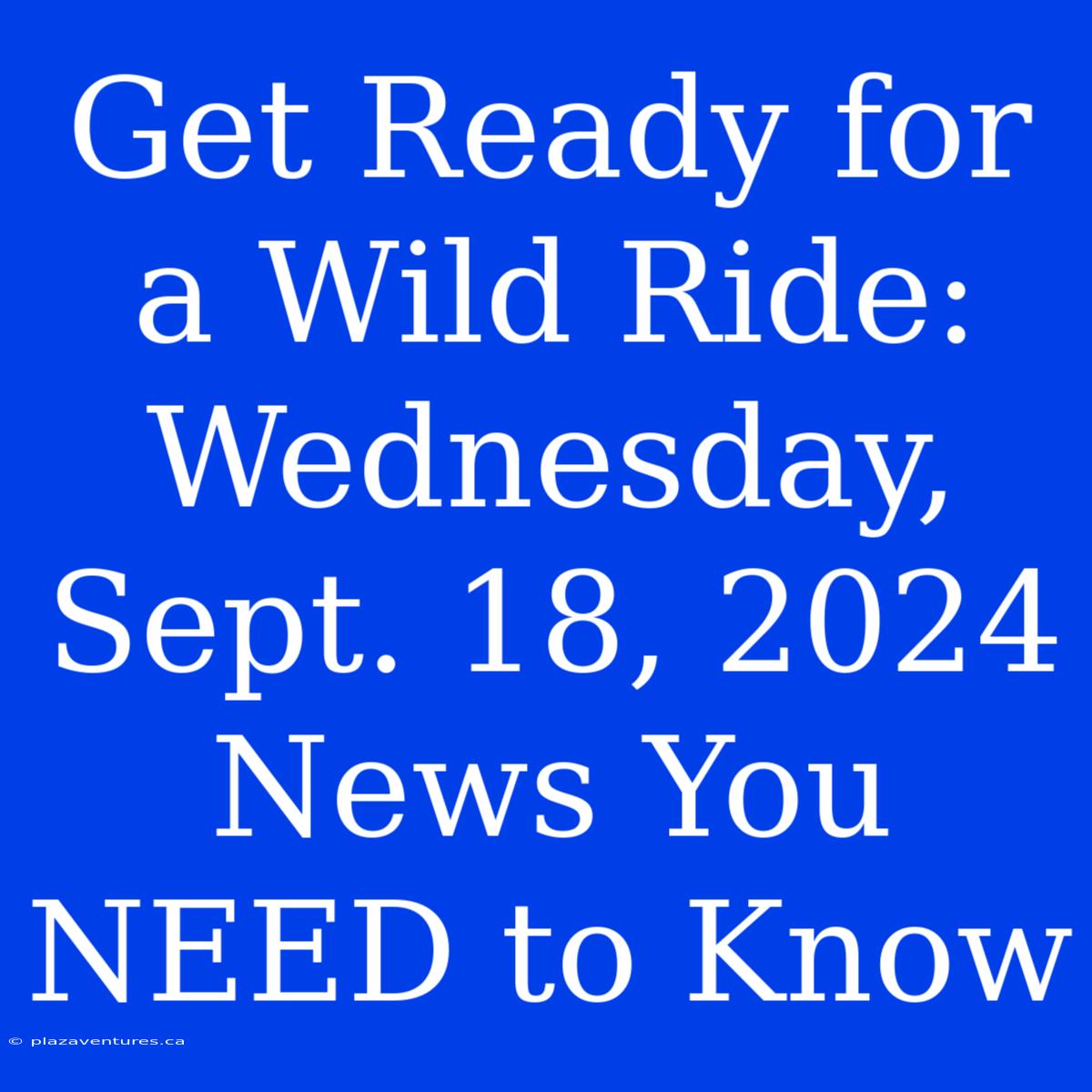 Get Ready For A Wild Ride: Wednesday, Sept. 18, 2024 News You NEED To Know