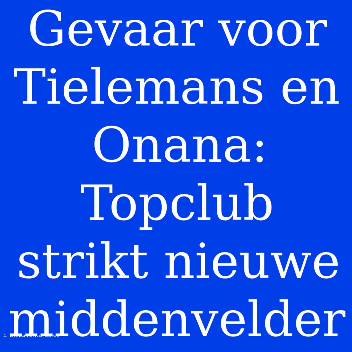 Gevaar Voor Tielemans En Onana: Topclub Strikt Nieuwe Middenvelder