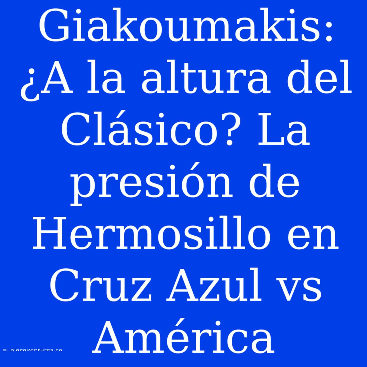 Giakoumakis: ¿A La Altura Del Clásico? La Presión De Hermosillo En Cruz Azul Vs América