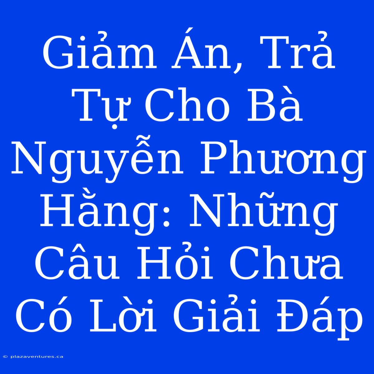 Giảm Án, Trả Tự Cho Bà Nguyễn Phương Hằng: Những Câu Hỏi Chưa Có Lời Giải Đáp