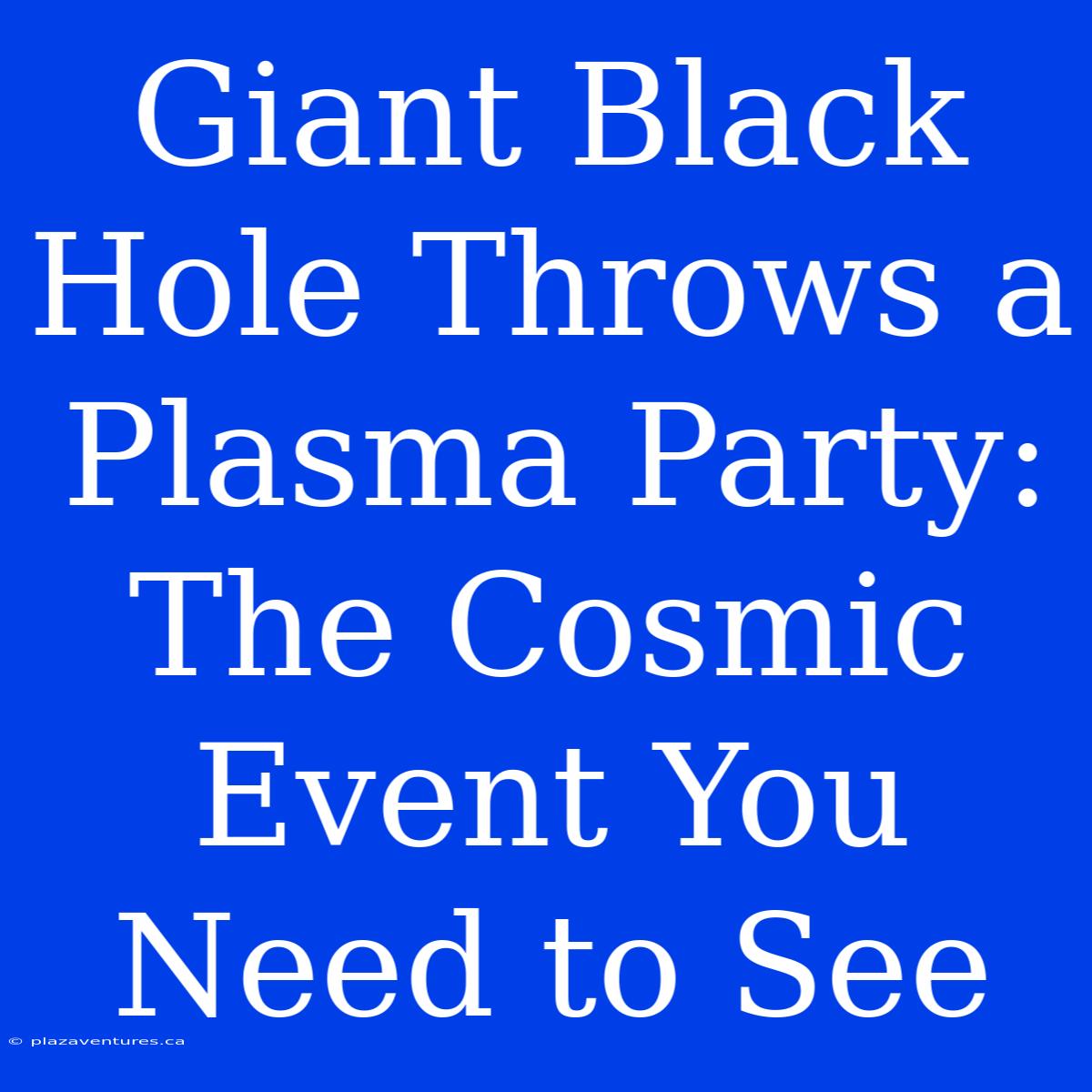 Giant Black Hole Throws A Plasma Party: The Cosmic Event You Need To See