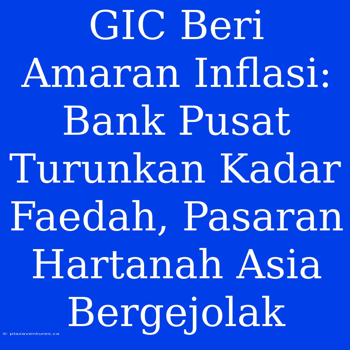 GIC Beri Amaran Inflasi: Bank Pusat Turunkan Kadar Faedah, Pasaran Hartanah Asia Bergejolak