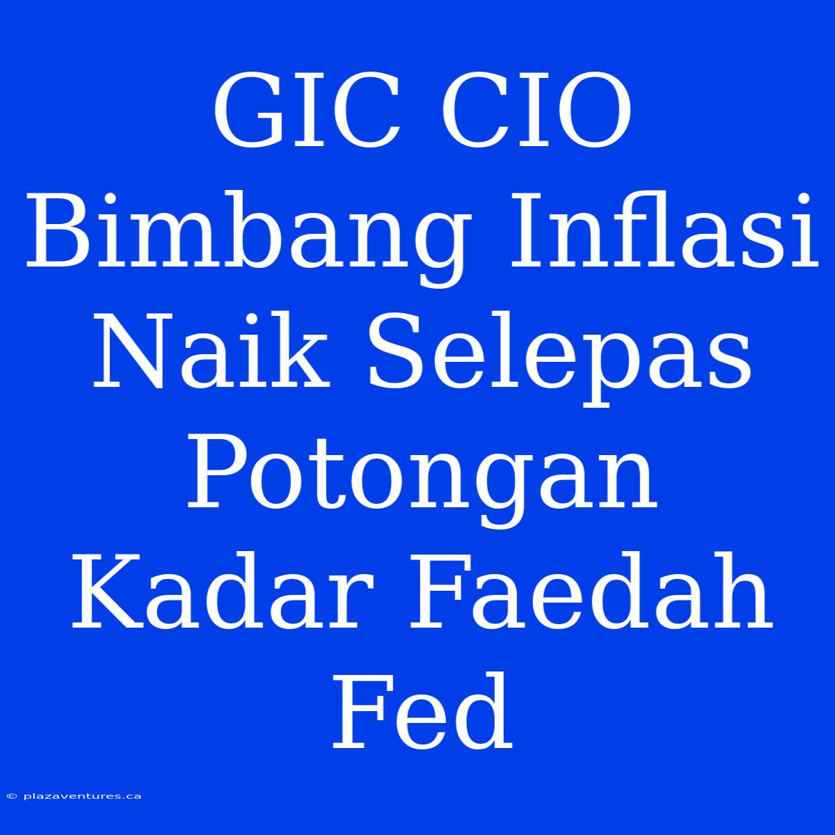 GIC CIO Bimbang Inflasi Naik Selepas Potongan Kadar Faedah Fed