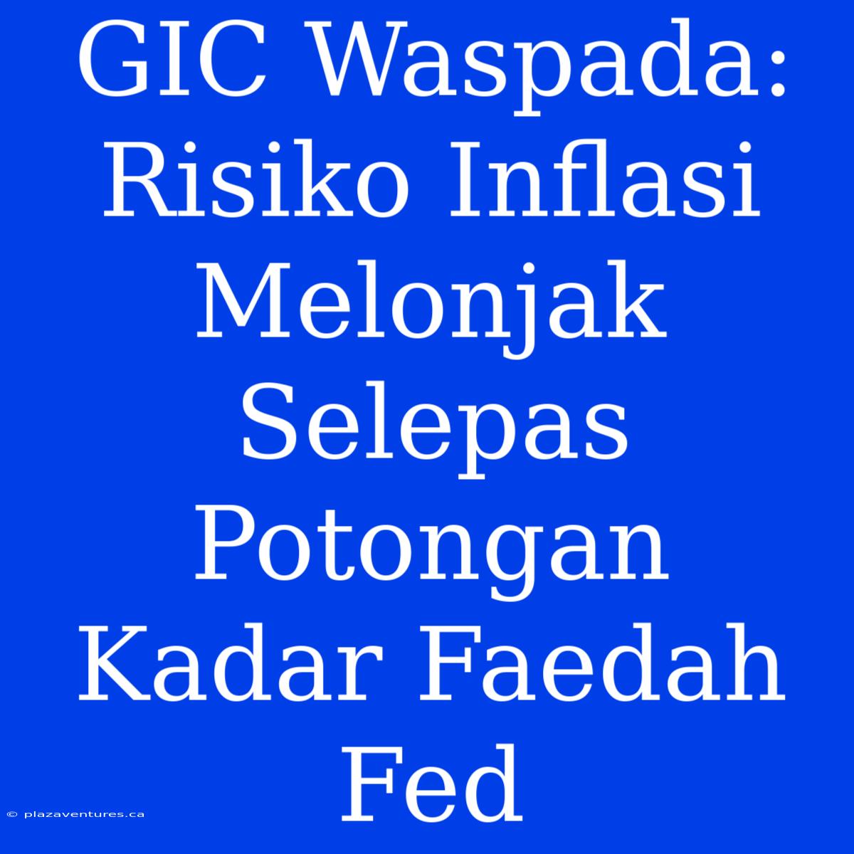 GIC Waspada: Risiko Inflasi Melonjak Selepas Potongan Kadar Faedah Fed