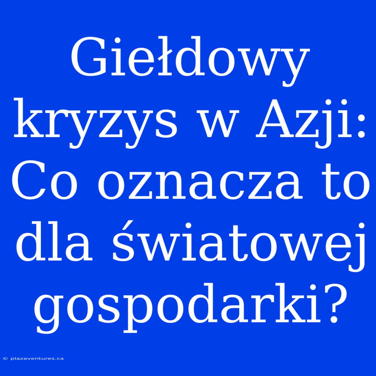 Giełdowy Kryzys W Azji: Co Oznacza To Dla Światowej Gospodarki?