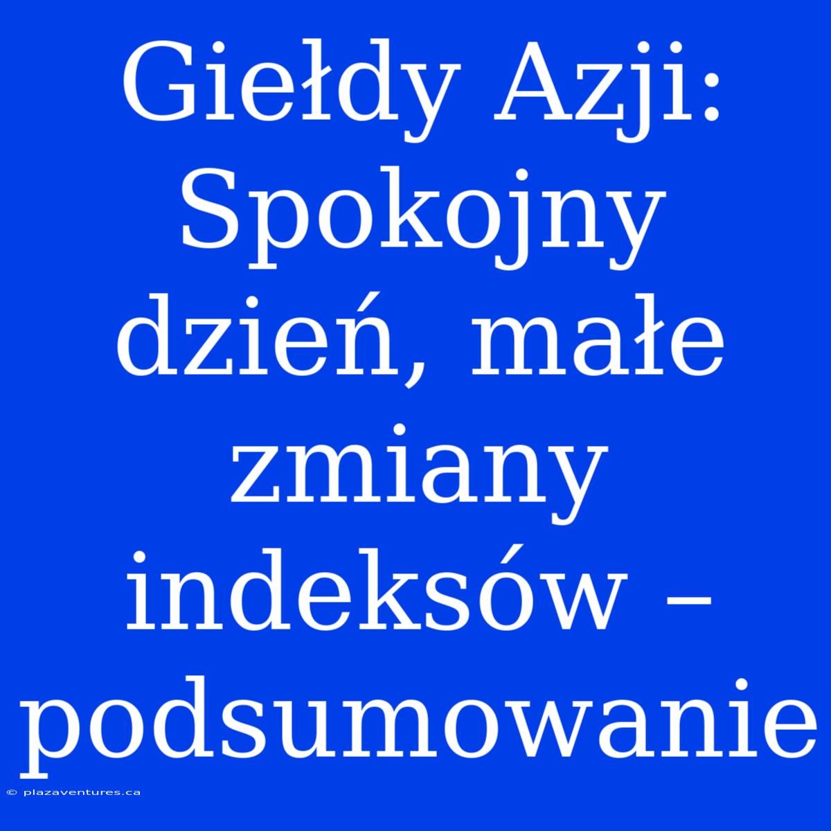 Giełdy Azji: Spokojny Dzień, Małe Zmiany Indeksów – Podsumowanie