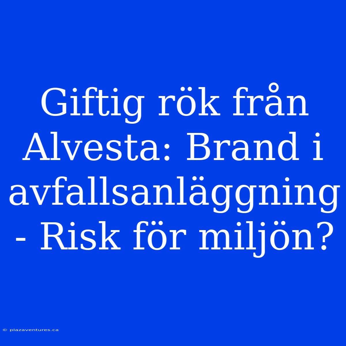 Giftig Rök Från Alvesta: Brand I Avfallsanläggning - Risk För Miljön?