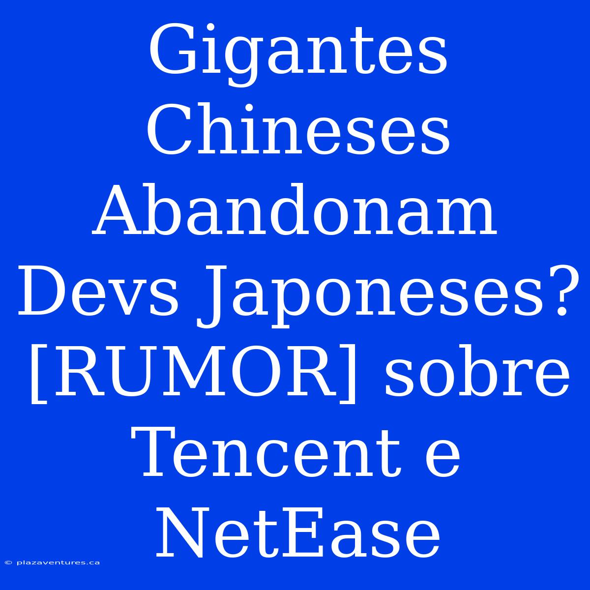 Gigantes Chineses Abandonam Devs Japoneses? [RUMOR] Sobre Tencent E NetEase